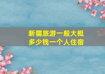 新疆旅游一般大概多少钱一个人住宿