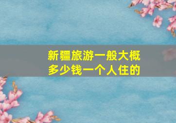 新疆旅游一般大概多少钱一个人住的