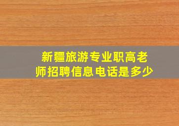 新疆旅游专业职高老师招聘信息电话是多少