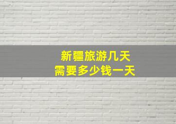 新疆旅游几天需要多少钱一天