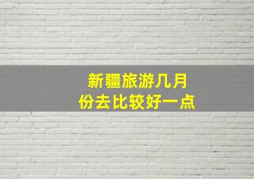 新疆旅游几月份去比较好一点