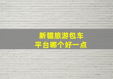 新疆旅游包车平台哪个好一点