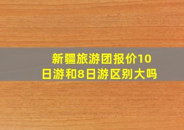 新疆旅游团报价10日游和8日游区别大吗