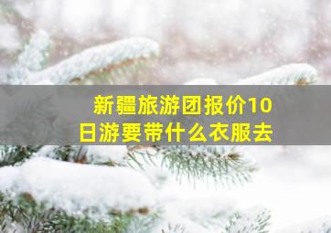 新疆旅游团报价10日游要带什么衣服去