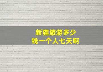 新疆旅游多少钱一个人七天啊