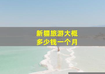 新疆旅游大概多少钱一个月