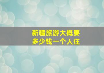 新疆旅游大概要多少钱一个人住