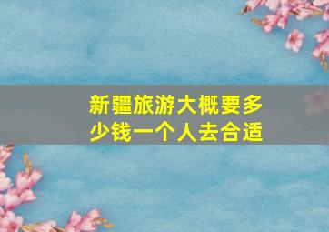 新疆旅游大概要多少钱一个人去合适