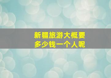 新疆旅游大概要多少钱一个人呢