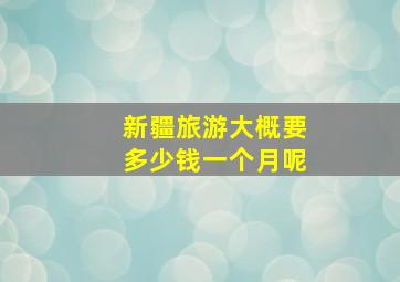 新疆旅游大概要多少钱一个月呢