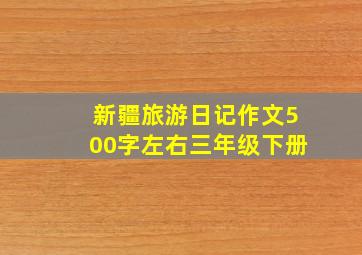 新疆旅游日记作文500字左右三年级下册