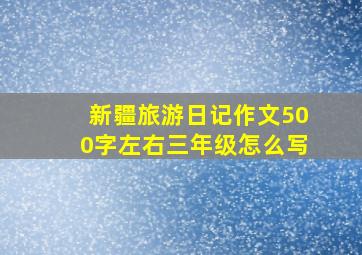 新疆旅游日记作文500字左右三年级怎么写