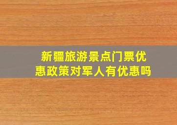 新疆旅游景点门票优惠政策对军人有优惠吗