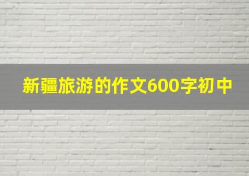 新疆旅游的作文600字初中