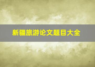 新疆旅游论文题目大全