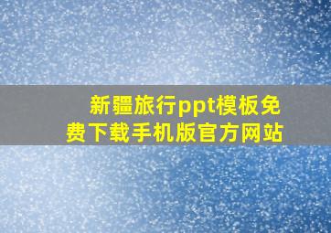 新疆旅行ppt模板免费下载手机版官方网站