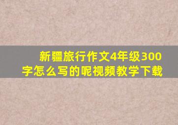 新疆旅行作文4年级300字怎么写的呢视频教学下载