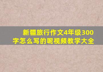 新疆旅行作文4年级300字怎么写的呢视频教学大全