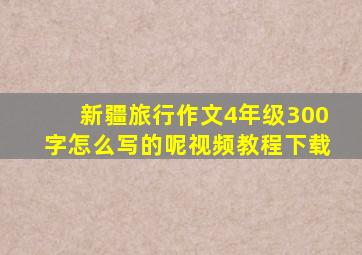 新疆旅行作文4年级300字怎么写的呢视频教程下载