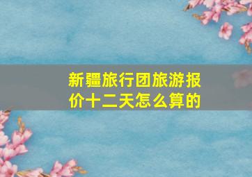 新疆旅行团旅游报价十二天怎么算的