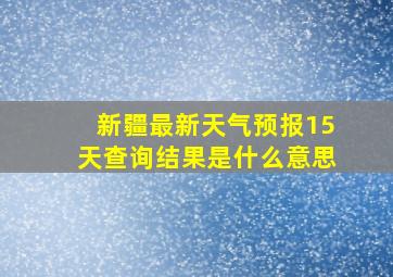 新疆最新天气预报15天查询结果是什么意思