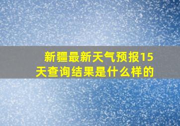 新疆最新天气预报15天查询结果是什么样的