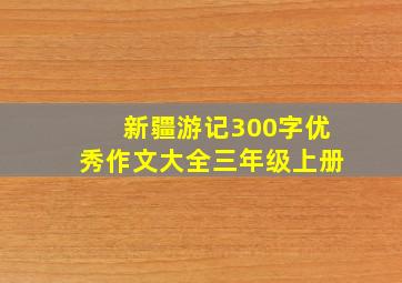 新疆游记300字优秀作文大全三年级上册