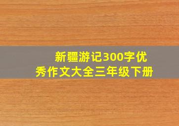 新疆游记300字优秀作文大全三年级下册