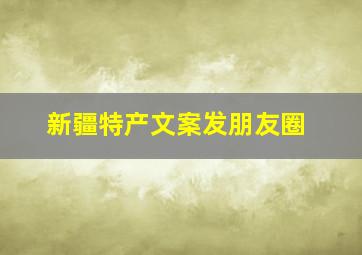 新疆特产文案发朋友圈