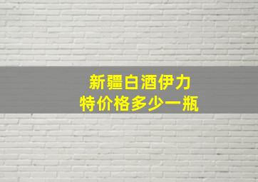 新疆白酒伊力特价格多少一瓶