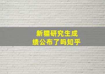 新疆研究生成绩公布了吗知乎