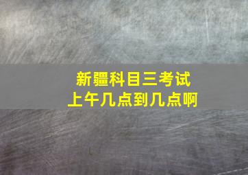 新疆科目三考试上午几点到几点啊