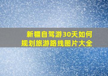 新疆自驾游30天如何规划旅游路线图片大全