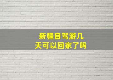 新疆自驾游几天可以回家了吗