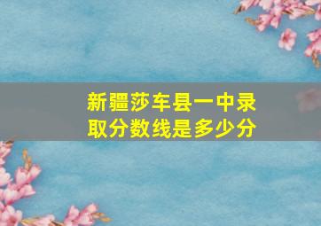 新疆莎车县一中录取分数线是多少分