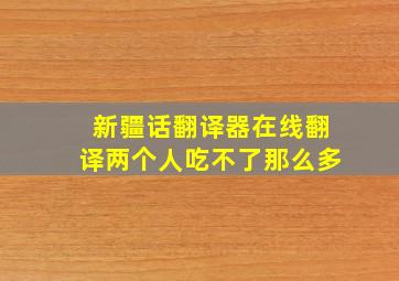 新疆话翻译器在线翻译两个人吃不了那么多