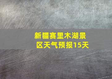 新疆赛里木湖景区天气预报15天