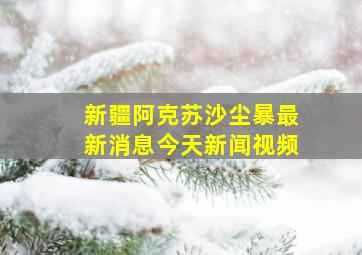 新疆阿克苏沙尘暴最新消息今天新闻视频