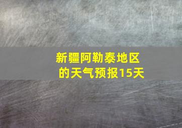 新疆阿勒泰地区的天气预报15天