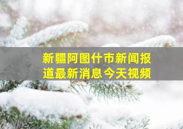 新疆阿图什市新闻报道最新消息今天视频