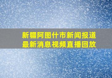 新疆阿图什市新闻报道最新消息视频直播回放