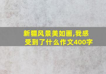 新疆风景美如画,我感受到了什么作文400字