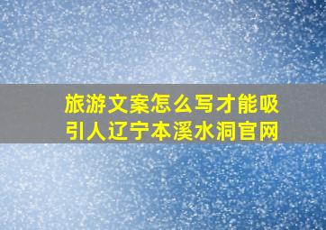 旅游文案怎么写才能吸引人辽宁本溪水洞官网