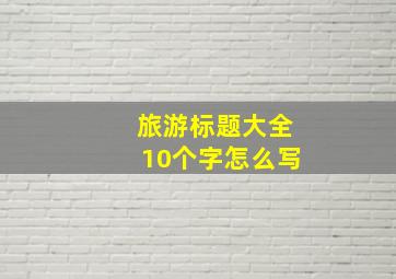 旅游标题大全10个字怎么写