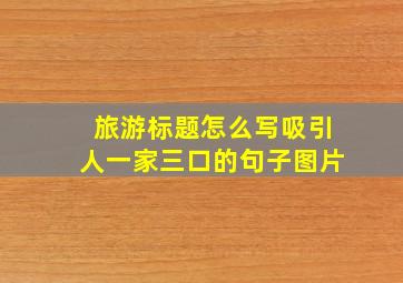 旅游标题怎么写吸引人一家三口的句子图片