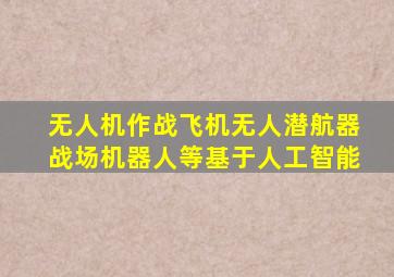 无人机作战飞机无人潜航器战场机器人等基于人工智能