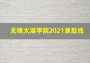 无锡太湖学院2021录取线