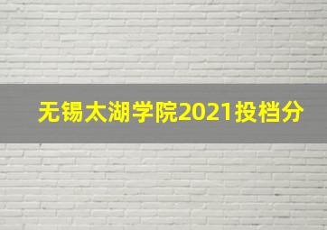 无锡太湖学院2021投档分