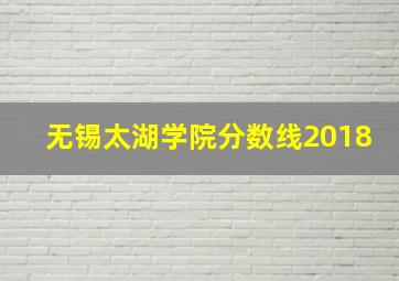 无锡太湖学院分数线2018