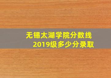 无锡太湖学院分数线2019级多少分录取